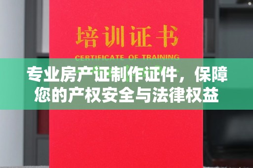 孝义专业房产证制作证件，保障您的产权安全与法律权益